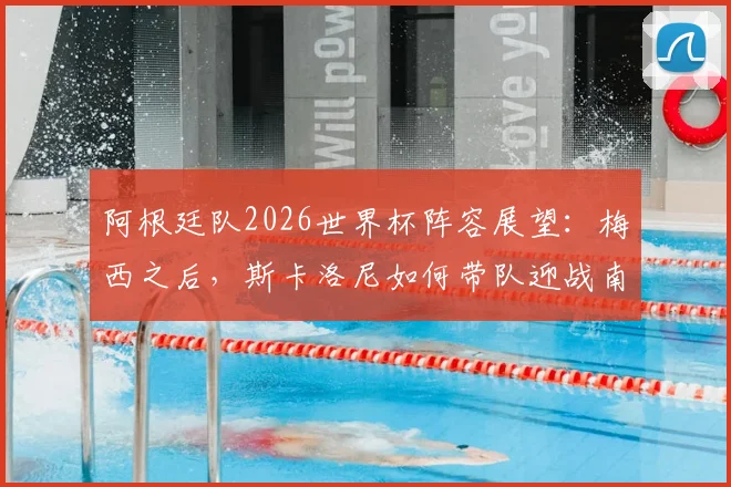 阿根廷队2026世界杯阵容展望：梅西之后，斯卡洛尼如何带队迎战南美预选赛与卫冕挑战