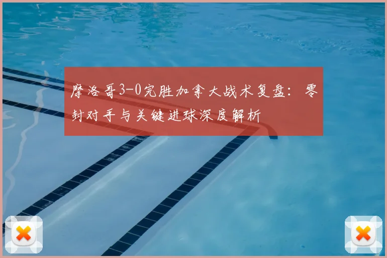 摩洛哥3-0完胜加拿大战术复盘：零封对手与关键进球深度解析