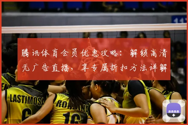 腾讯体育会员优惠攻略:解锁高清无广告直播,享专属折扣方法详解