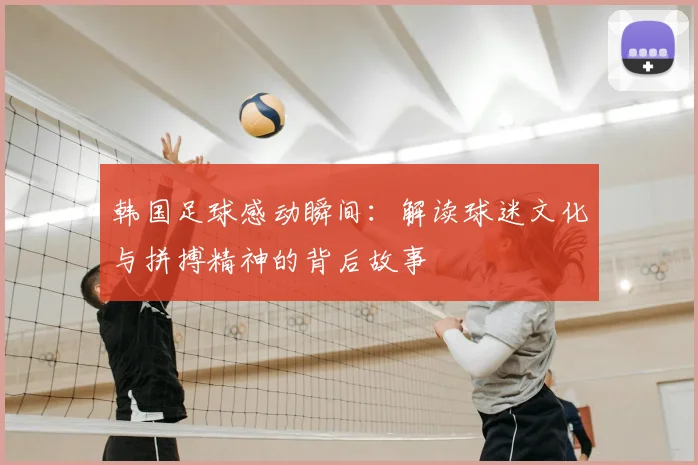 韩国足球感动瞬间：解读球迷文化与拼搏精神的背后故事