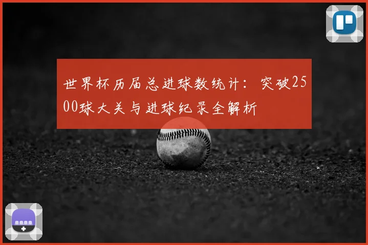 世界杯历届总进球数统计：突破2500球大关与进球纪录全解析