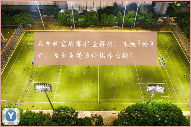 西甲收官战赛程全解析:末轮9场同开,马竞黄潜为何错峰出战?