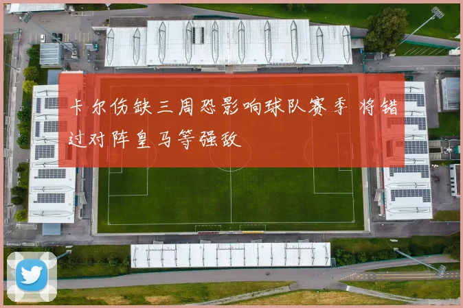 卡尔伤缺三周恐影响球队赛季 将错过对阵皇马等强敌