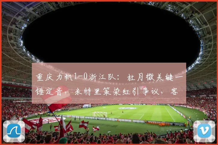 重庆力帆1-0浙江队：杜月徵关键一锤定音，米特里策染红引争议，客队遗憾告负