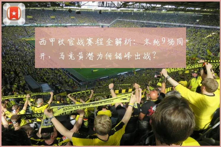 西甲收官战赛程全解析：末轮9场同开，马竞黄潜为何错峰出战？