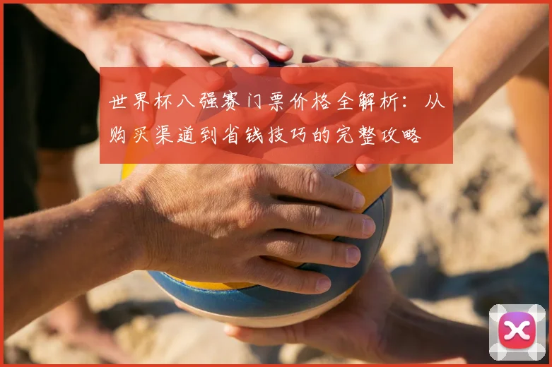 世界杯八强赛门票价格全解析:从购买渠道到省钱技巧的完整攻略