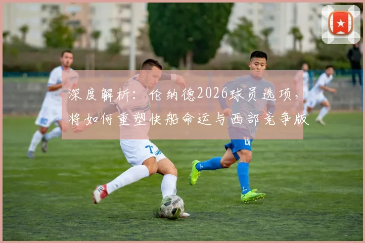 深度解析:伦纳德2026球员选项,将如何重塑快船命运与西部竞争版图?